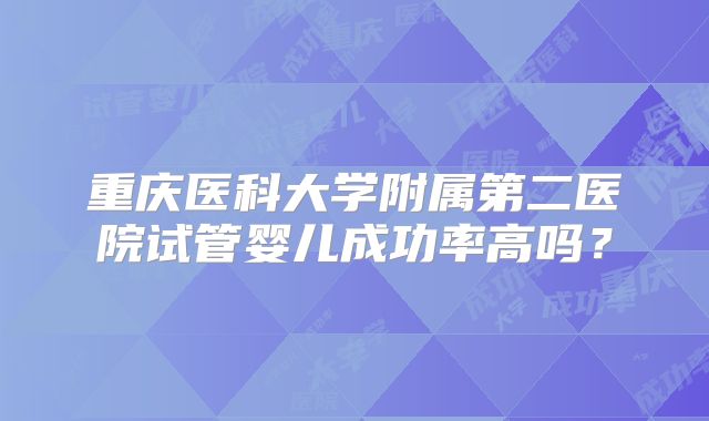 重庆医科大学附属第二医院试管婴儿成功率高吗？