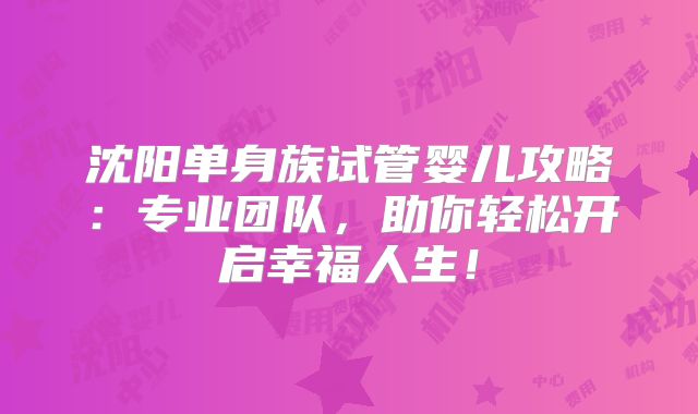 沈阳单身族试管婴儿攻略：专业团队，助你轻松开启幸福人生！