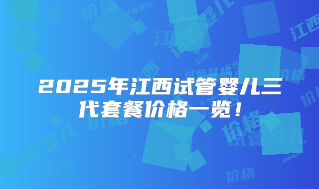 2025年江西试管婴儿三代套餐价格一览！