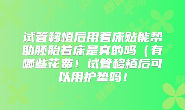 试管移植后用着床贴能帮助胚胎着床是真的吗（有哪些花费！试管移植后可以用护垫吗！