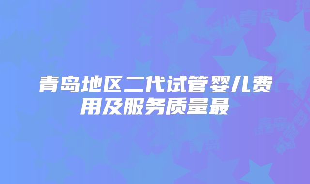 青岛地区二代试管婴儿费用及服务质量最