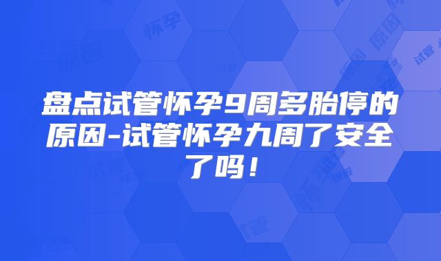 盘点试管怀孕9周多胎停的原因-试管怀孕九周了安全了吗！