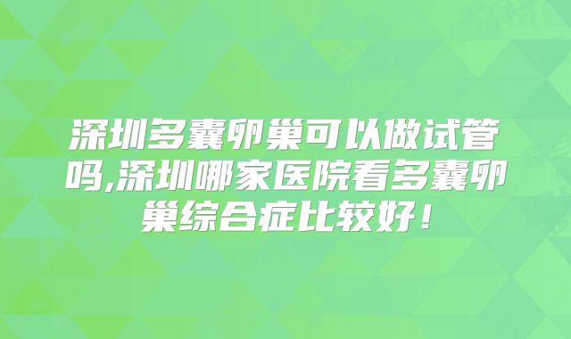 深圳多囊卵巢可以做试管吗,深圳哪家医院看多囊卵巢综合症比较好！