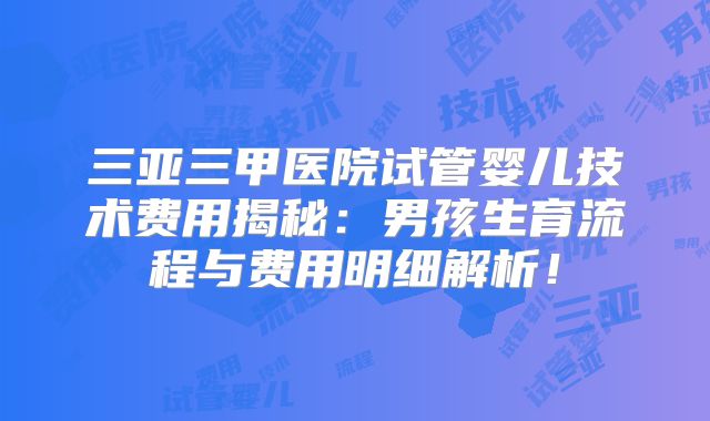 三亚三甲医院试管婴儿技术费用揭秘：男孩生育流程与费用明细解析！