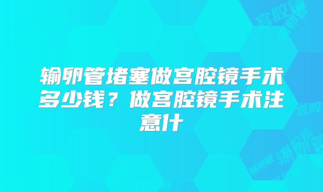 输卵管堵塞做宫腔镜手术多少钱？做宫腔镜手术注意什