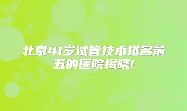 北京41岁试管技术排名前五的医院揭晓!