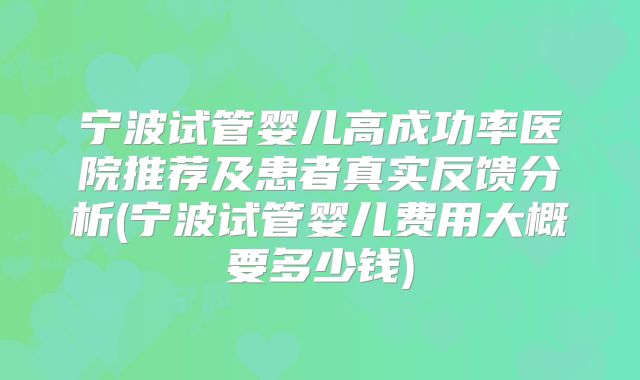 宁波试管婴儿高成功率医院推荐及患者真实反馈分析(宁波试管婴儿费用大概要多少钱)