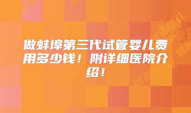 做蚌埠第三代试管婴儿费用多少钱！附详细医院介绍！