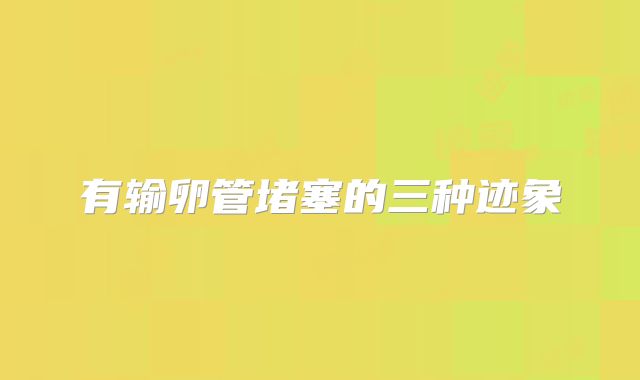 有输卵管堵塞的三种迹象