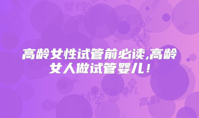 高龄女性试管前必读,高龄女人做试管婴儿！