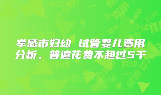 孝感市妇幼 试管婴儿费用分析，普遍花费不超过5千