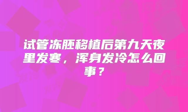 试管冻胚移植后第九天夜里发寒,浑身发冷怎么回事?