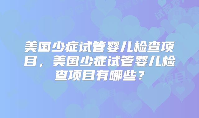 美国少症试管婴儿检查项目，美国少症试管婴儿检查项目有哪些？