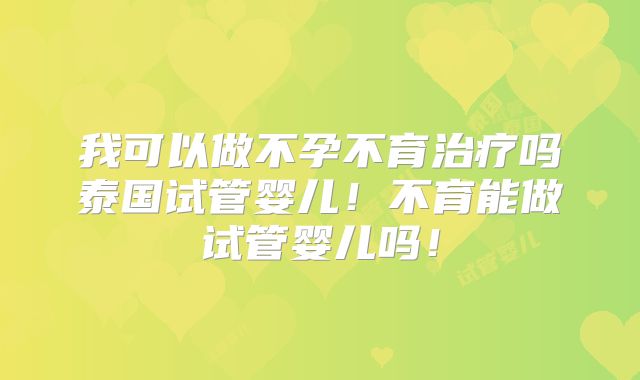 我可以做不孕不育治疗吗泰国试管婴儿！不育能做试管婴儿吗！