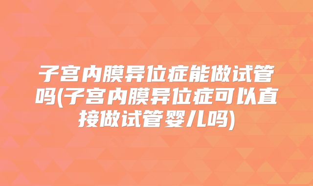 子宫内膜异位症能做试管吗(子宫内膜异位症可以直接做试管婴儿吗)