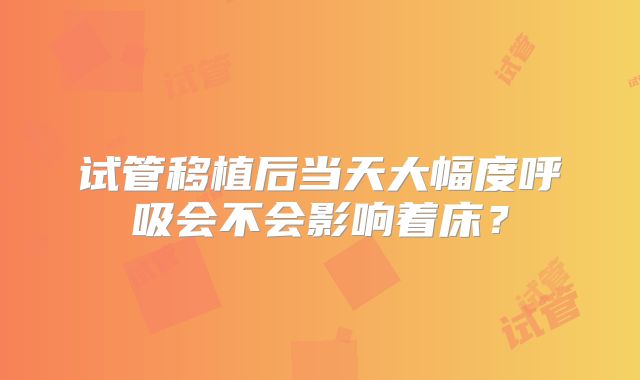 试管移植后当天大幅度呼吸会不会影响着床？