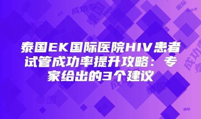 泰国EK国际医院HIV患者试管成功率提升攻略：专家给出的3个建议