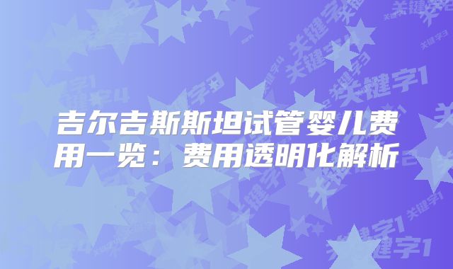 吉尔吉斯斯坦试管婴儿费用一览:费用透明化解析