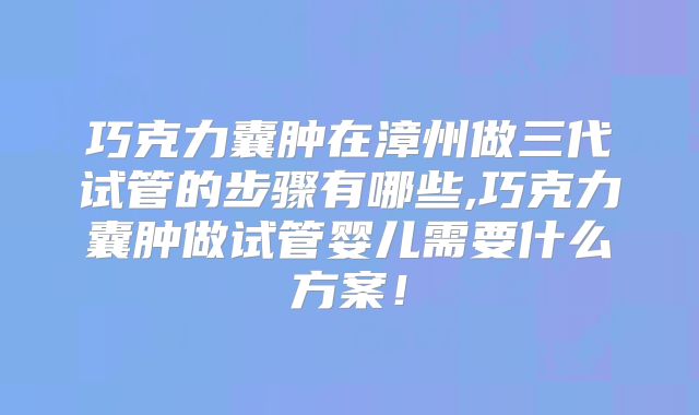 巧克力囊肿在漳州做三代试管的步骤有哪些,巧克力囊肿做试管婴儿需要什么方案!