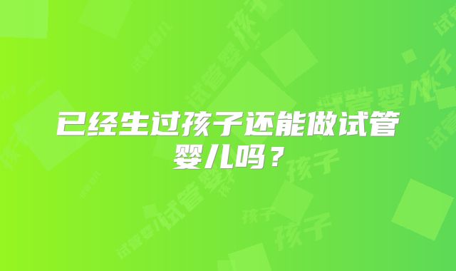 已经生过孩子还能做试管婴儿吗?