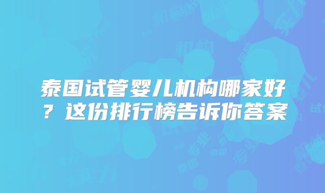 泰国试管婴儿机构哪家好？这份排行榜告诉你答案