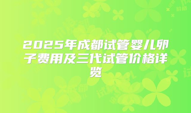 2025年成都试管婴儿卵子费用及三代试管价格详览