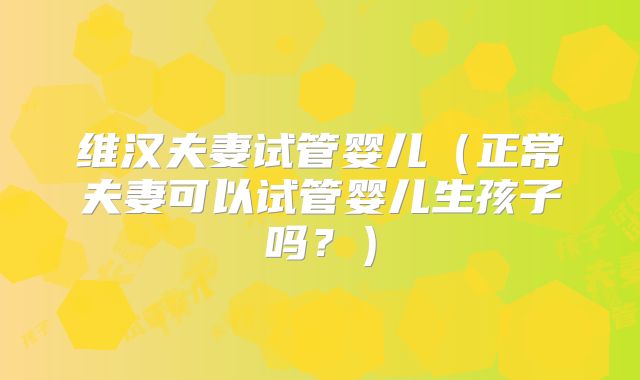 维汉夫妻试管婴儿(正常夫妻可以试管婴儿生孩子吗?)