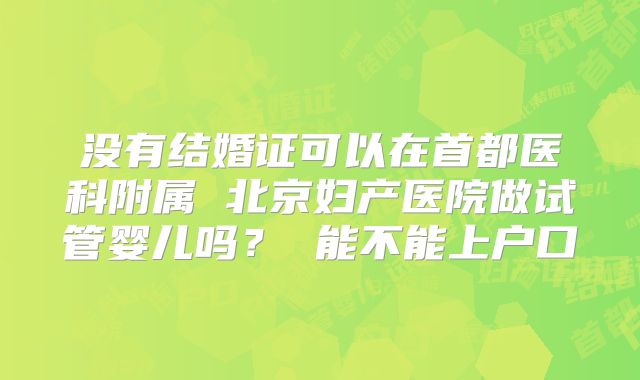 没有结婚证可以在首都医科附属 北京妇产医院做试管婴儿吗？ 能不能上户口