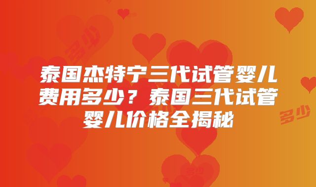 泰国杰特宁三代试管婴儿费用多少？泰国三代试管婴儿价格全揭秘