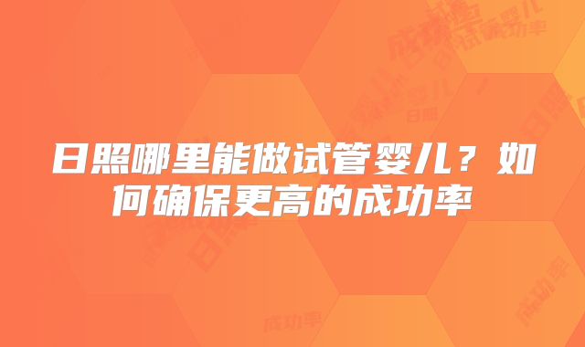 日照哪里能做试管婴儿？如何确保更高的成功率