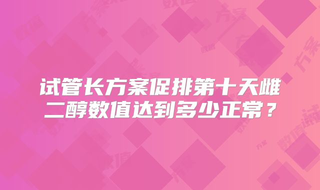 试管长方案促排第十天雌二醇数值达到多少正常?