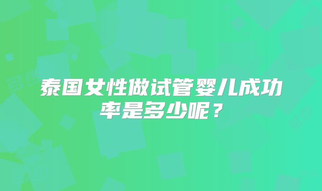 泰国女性做试管婴儿成功率是多少呢？