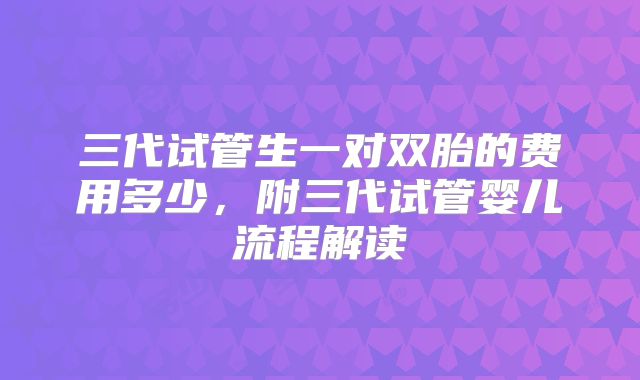 三代试管生一对双胎的费用多少,附三代试管婴儿流程解读