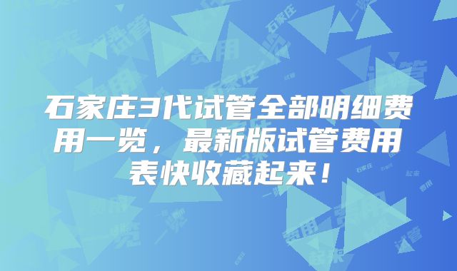 石家庄3代试管全部明细费用一览，最新版试管费用表快收藏起来！