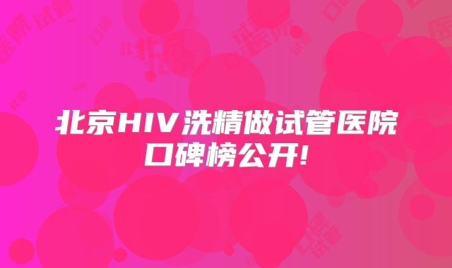 北京HIV洗精做试管医院口碑榜公开!
