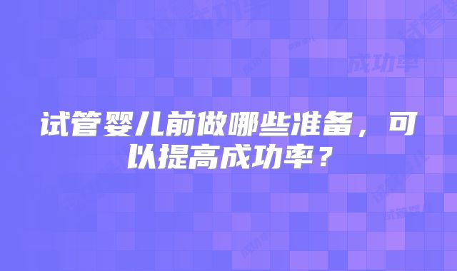 试管婴儿前做哪些准备，可以提高成功率？
