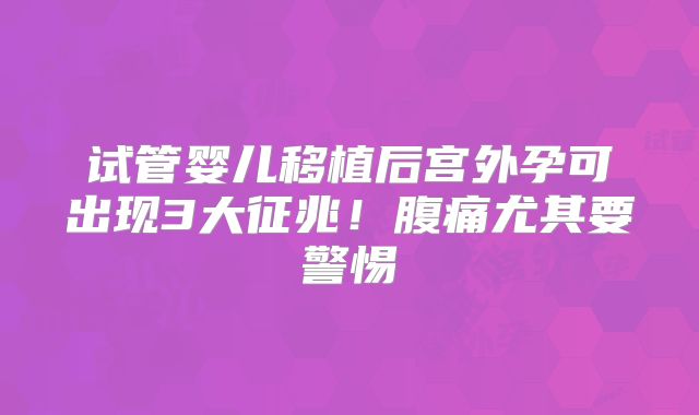 试管婴儿移植后宫外孕可出现3大征兆！腹痛尤其要警惕