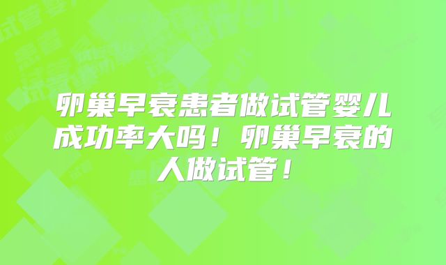 卵巢早衰患者做试管婴儿成功率大吗！卵巢早衰的人做试管！