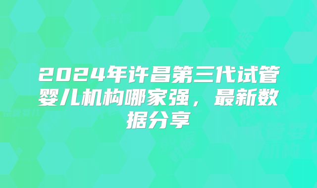 2024年许昌第三代试管婴儿机构哪家强，最新数据分享