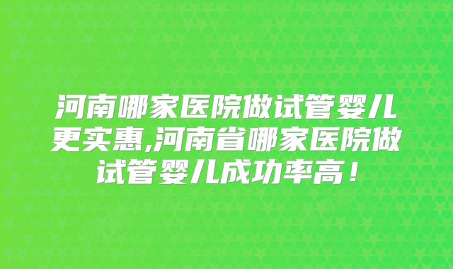 河南哪家医院做试管婴儿更实惠,河南省哪家医院做试管婴儿成功率高!