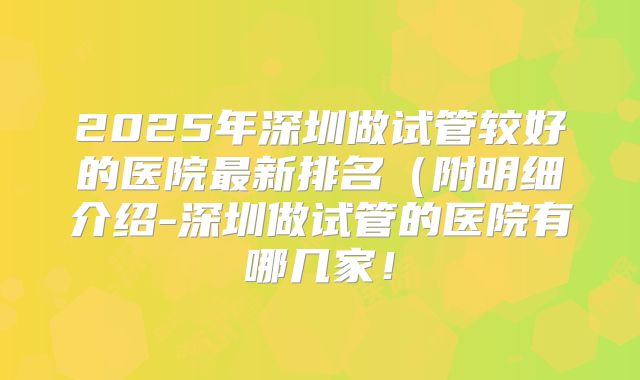 2025年深圳做试管较好的医院最新排名（附明细介绍-深圳做试管的医院有哪几家！