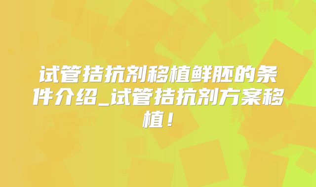 试管拮抗剂移植鲜胚的条件介绍_试管拮抗剂方案移植！