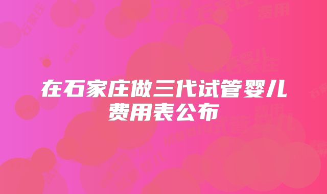 在石家庄做三代试管婴儿费用表公布