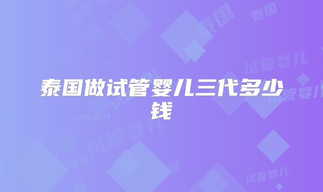 泰国做试管婴儿三代多少钱