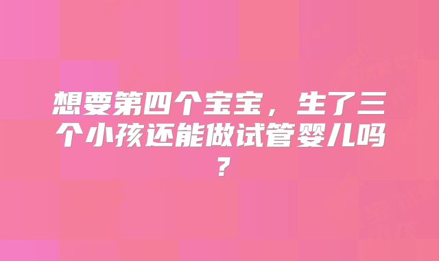 想要第四个宝宝，生了三个小孩还能做试管婴儿吗？