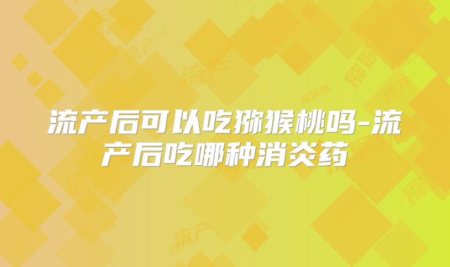 流产后可以吃猕猴桃吗-流产后吃哪种消炎药