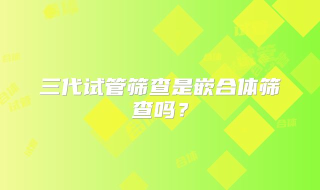 三代试管筛查是嵌合体筛查吗？