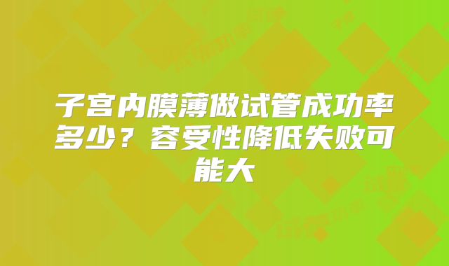 子宫内膜薄做试管成功率多少?容受性降低失败可能大