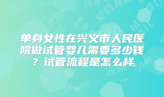 单身女性在兴义市人民医院做试管婴儿需要多少钱?试管流程是怎么样