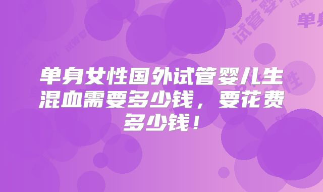 单身女性国外试管婴儿生混血需要多少钱,要花费多少钱!